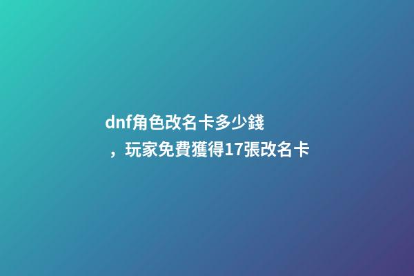 dnf角色改名卡多少錢，玩家免費獲得17張改名卡